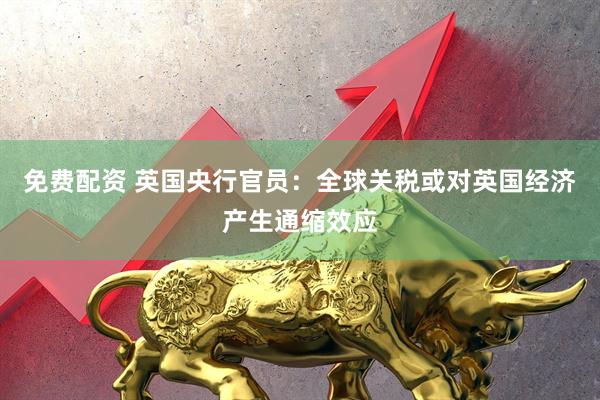 免费配资 英国央行官员：全球关税或对英国经济产生通缩效应