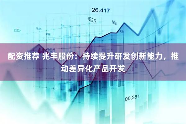 配资推荐 兆丰股份：持续提升研发创新能力，推动差异化产品开发