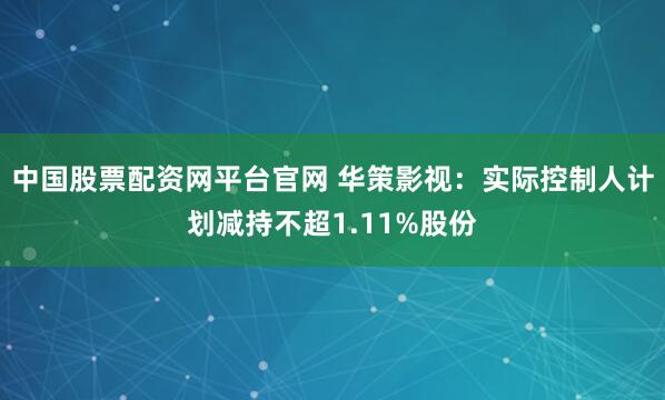 中国股票配资网平台官网 华策影视：实际控制人计划减持不超1.11%股份