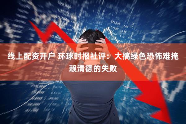 线上配资开户 环球时报社评：大搞绿色恐怖难掩赖清德的失败