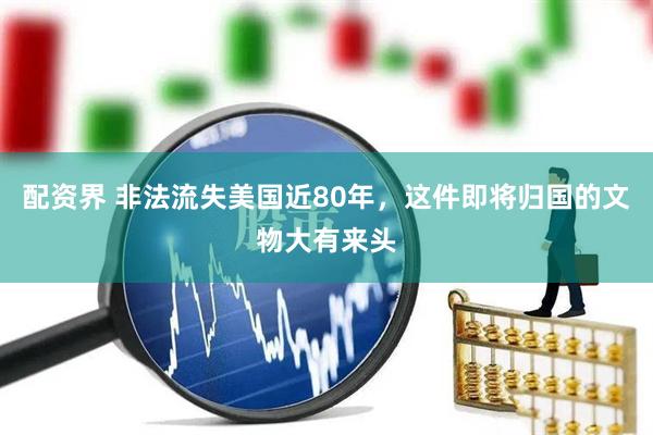 配资界 非法流失美国近80年，这件即将归国的文物大有来头