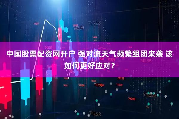 中国股票配资网开户 强对流天气频繁组团来袭 该如何更好应对？