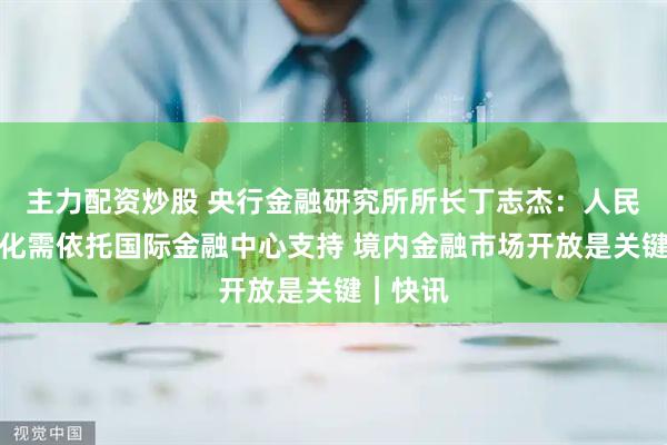 主力配资炒股 央行金融研究所所长丁志杰：人民币国际化需依托国际金融中心支持 境内金融市场开放是关键｜快讯