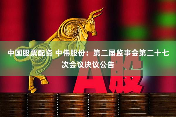 中国股票配资 中伟股份：第二届监事会第二十七次会议决议公告