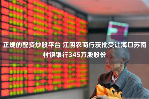 正规的配资炒股平台 江阴农商行获批受让海口苏南村镇银行345万股股份