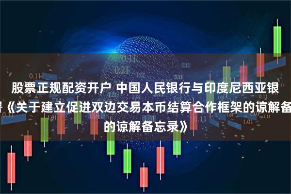 股票正规配资开户 中国人民银行与印度尼西亚银行签署《关于建立促进双边交易本币结算合作框架的谅解备忘录》