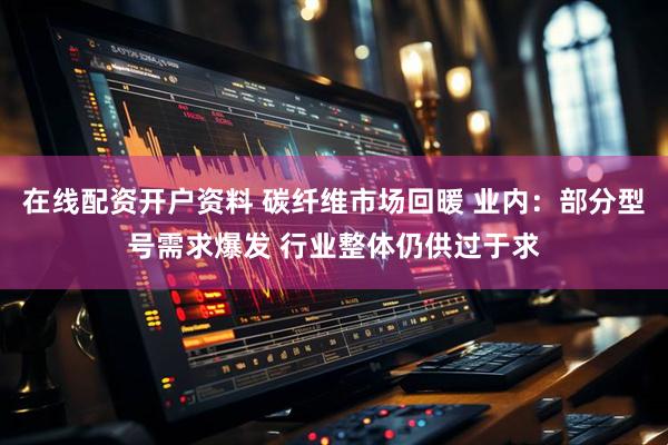 在线配资开户资料 碳纤维市场回暖 业内：部分型号需求爆发 行业整体仍供过于求