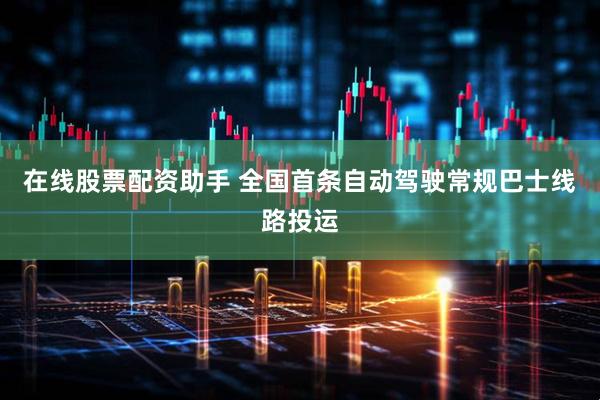 在线股票配资助手 全国首条自动驾驶常规巴士线路投运
