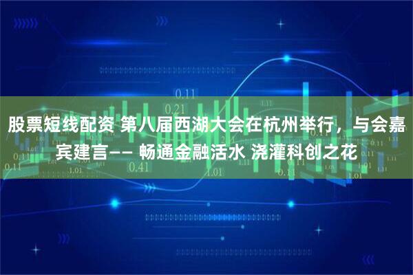 股票短线配资 第八届西湖大会在杭州举行，与会嘉宾建言—— 畅通金融活水 浇灌科创之花