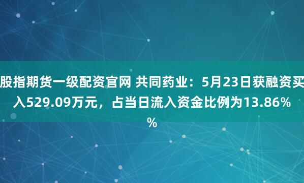 股指期货一级配资官网 共同药业：5月23日获融资买入529.09万元，占当日流入资金比例为13.86%