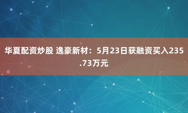 华夏配资炒股 逸豪新材：5月23日获融资买入235.73万元