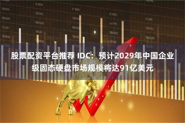 股票配资平台推荐 IDC：预计2029年中国企业级固态硬盘市场规模将达91亿美元