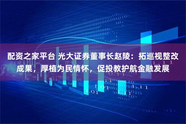 配资之家平台 光大证券董事长赵陵：拓巡视整改成果，厚植为民情怀，促投教护航金融发展
