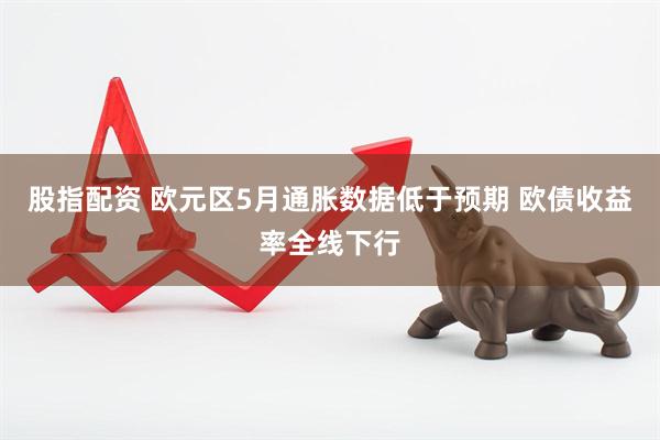 股指配资 欧元区5月通胀数据低于预期 欧债收益率全线下行
