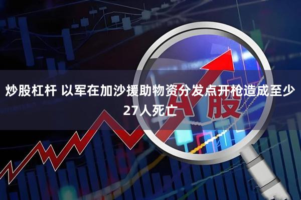 炒股杠杆 以军在加沙援助物资分发点开枪造成至少27人死亡