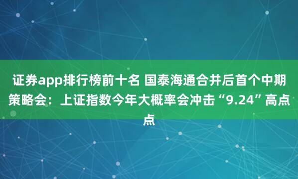 证券app排行榜前十名 国泰海通合并后首个中期策略会：上证指数今年大概率会冲击“9.24”高点