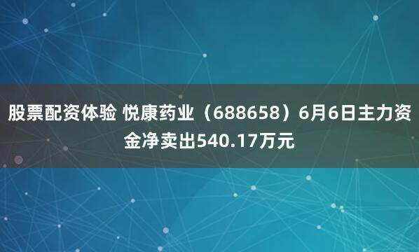 股票配资体验 悦康药业（688658）6月6日主力资金净卖出540.17万元