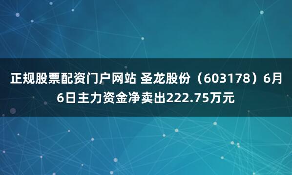 正规股票配资门户网站 圣龙股份（603178）6月6日主力资金净卖出222.75万元