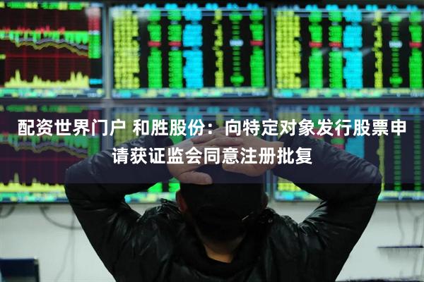 配资世界门户 和胜股份：向特定对象发行股票申请获证监会同意注册批复