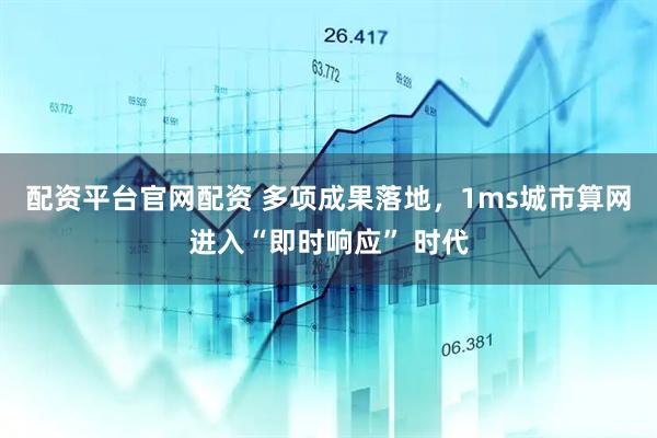 配资平台官网配资 多项成果落地，1ms城市算网进入“即时响应” 时代