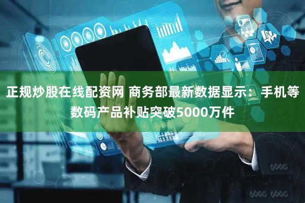 正规炒股在线配资网 商务部最新数据显示：手机等数码产品补贴突破5000万件