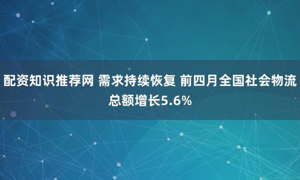 配资知识推荐网 需求持续恢复 前四月全国社会物流总额增长5.6%