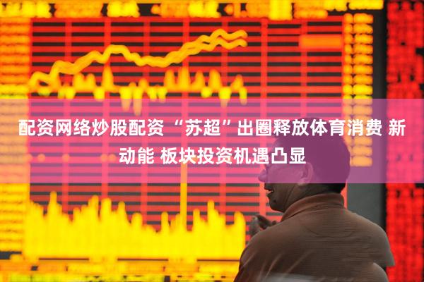 配资网络炒股配资 “苏超”出圈释放体育消费 新动能 板块投资机遇凸显