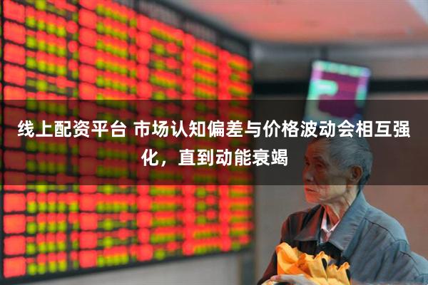 线上配资平台 市场认知偏差与价格波动会相互强化，直到动能衰竭