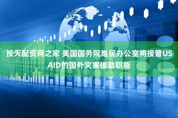 按天配资网之家 美国国务院难民办公室将接管USAID的国外灾害援助职能