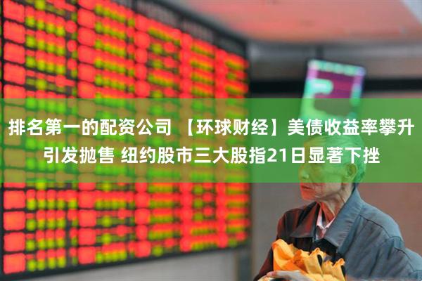 排名第一的配资公司 【环球财经】美债收益率攀升引发抛售 纽约股市三大股指21日显著下挫