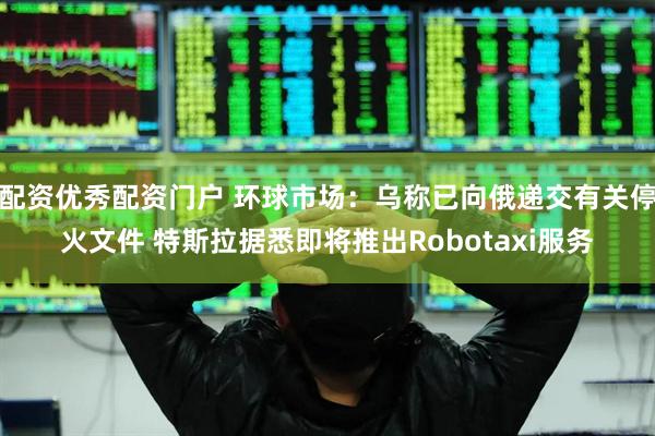 配资优秀配资门户 环球市场：乌称已向俄递交有关停火文件 特斯拉据悉即将推出Robotaxi服务