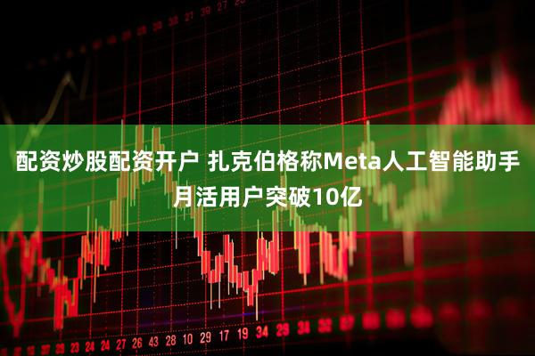 配资炒股配资开户 扎克伯格称Meta人工智能助手月活用户突破10亿