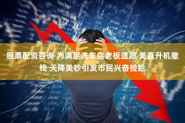 股票配资咨询 为满足洗车店老板遗愿 美直升机撒钱 天降美钞引发市民兴奋捡拾