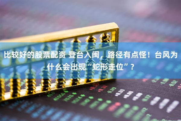 比较好的股票配资 登台入闽，路径有点怪！台风为什么会出现“蛇形走位”？