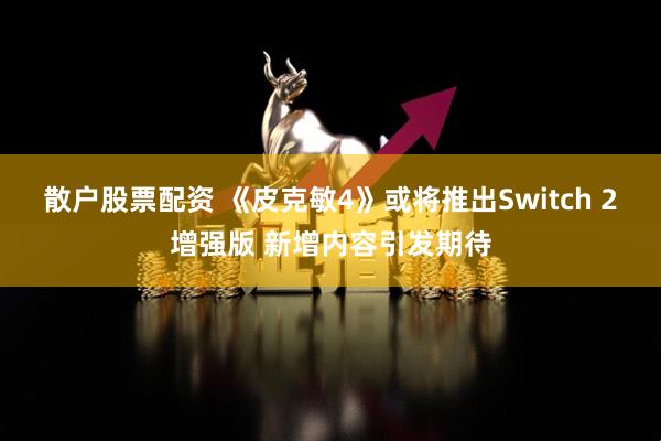 散户股票配资 《皮克敏4》或将推出Switch 2增强版 新增内容引发期待