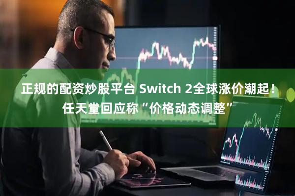正规的配资炒股平台 Switch 2全球涨价潮起！任天堂回应称“价格动态调整”