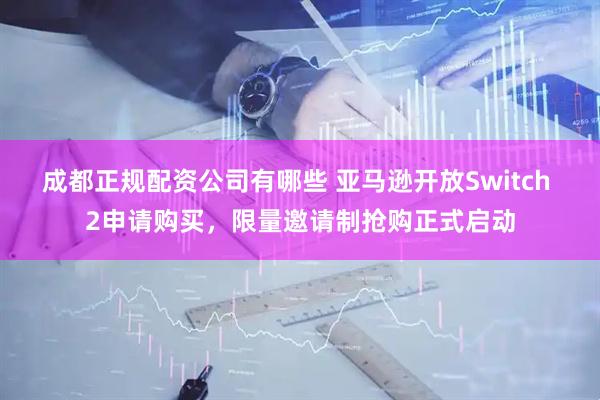 成都正规配资公司有哪些 亚马逊开放Switch 2申请购买，限量邀请制抢购正式启动