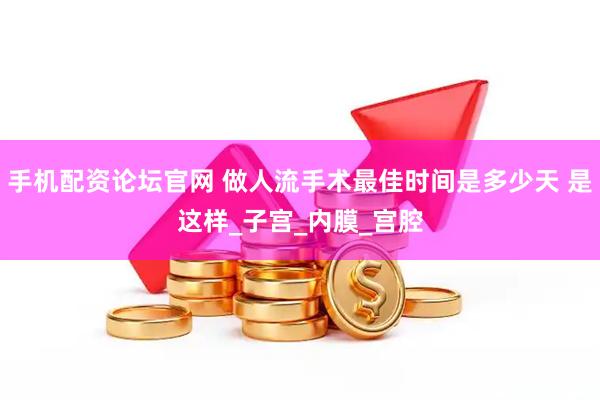 手机配资论坛官网 做人流手术最佳时间是多少天 是这样_子宫_内膜_宫腔