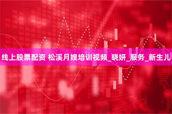 线上股票配资 松溪月嫂培训视频_晓妍_服务_新生儿