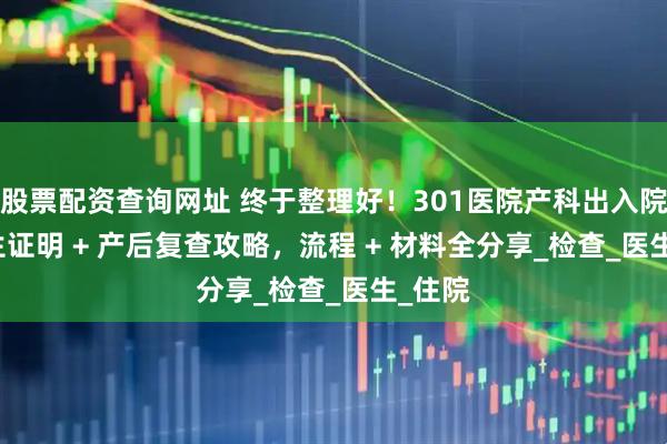 股票配资查询网址 终于整理好！301医院产科出入院 + 出生证明 + 产后复查攻略，流程 + 材料全分享_检查_医生_住院
