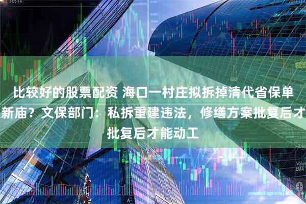 比较好的股票配资 海口一村庄拟拆掉清代省保单位重建新庙？文保部门：私拆重建违法，修缮方案批复后才能动工