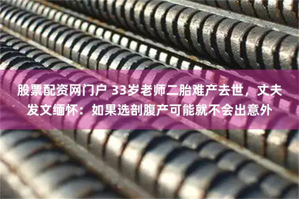 股票配资网门户 33岁老师二胎难产去世，丈夫发文缅怀：如果选剖腹产可能就不会出意外