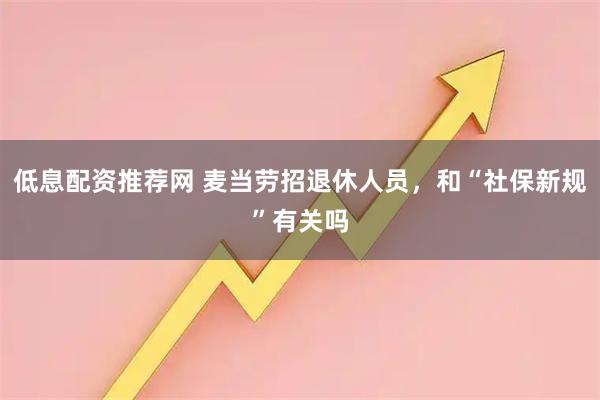 低息配资推荐网 麦当劳招退休人员，和“社保新规”有关吗