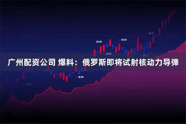 广州配资公司 爆料：俄罗斯即将试射核动力导弹