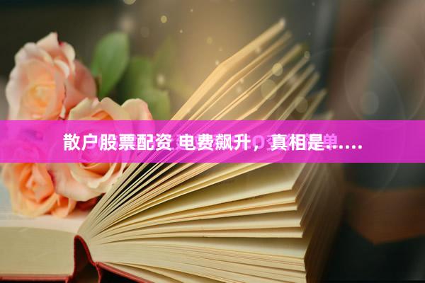 散户股票配资 电费飙升，真相是......