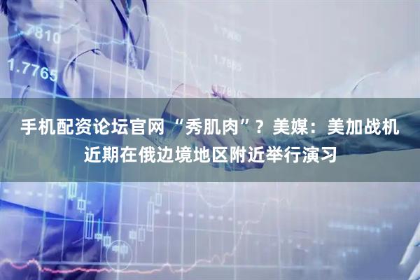 手机配资论坛官网 “秀肌肉”？美媒：美加战机近期在俄边境地区附近举行演习