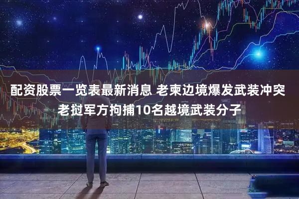 配资股票一览表最新消息 老柬边境爆发武装冲突 老挝军方拘捕10名越境武装分子