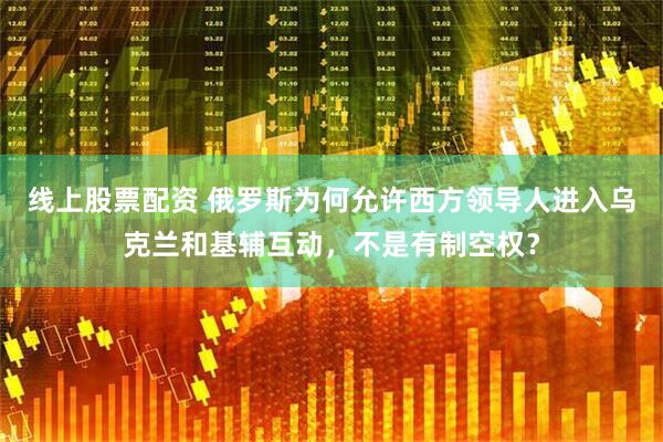 线上股票配资 俄罗斯为何允许西方领导人进入乌克兰和基辅互动，不是有制空权？