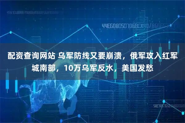 配资查询网站 乌军防线又要崩溃，俄军攻入红军城南部，10万乌军反水，美国发愁