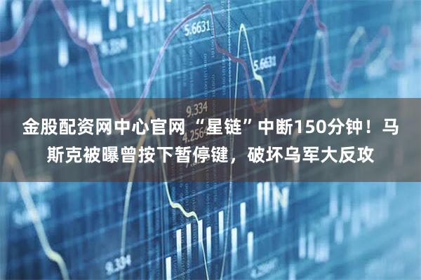 金股配资网中心官网 “星链”中断150分钟！马斯克被曝曾按下暂停键，破坏乌军大反攻